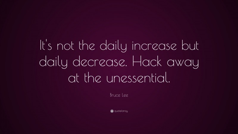 Bruce Lee Quote: “It's not the daily increase but daily decrease. Hack away at the unessential.”