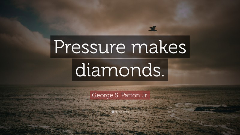 George S. Patton Jr. Quote: “Pressure makes diamonds.”
