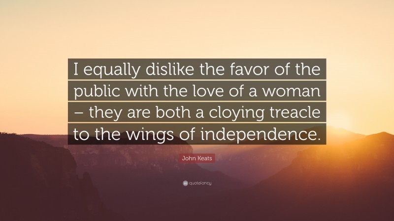 John Keats Quote: “I equally dislike the favor of the public with the love of a woman – they are both a cloying treacle to the wings of independence.”