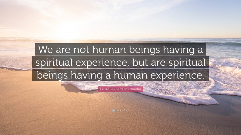 Pierre Teilhard de Chardin Quote: “We are not human beings having a ...