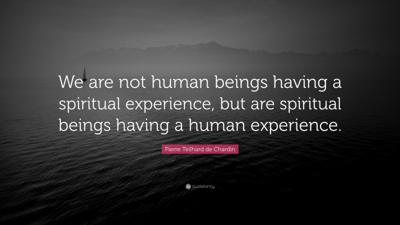 Pierre Teilhard de Chardin Quote: “We are not human beings having a spiritual experience, but are spiritual beings having a human experience.”