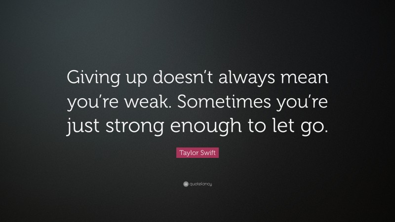 Taylor Swift Quote: “Giving up doesn’t always mean you’re weak. Sometimes you’re just strong enough to let go.”