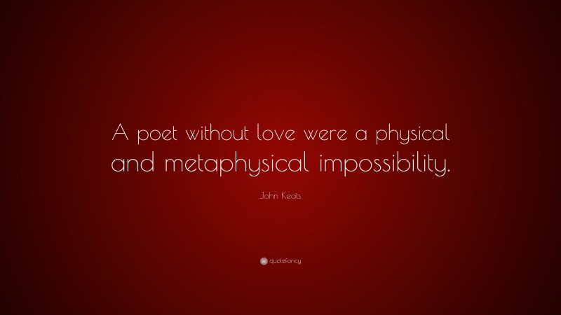 John Keats Quote: “A poet without love were a physical and metaphysical impossibility.”