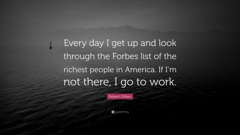 Robert Orben Quote: “Every day I get up and look through the Forbes list of the richest people in America. If I’m not there, I go to work.”