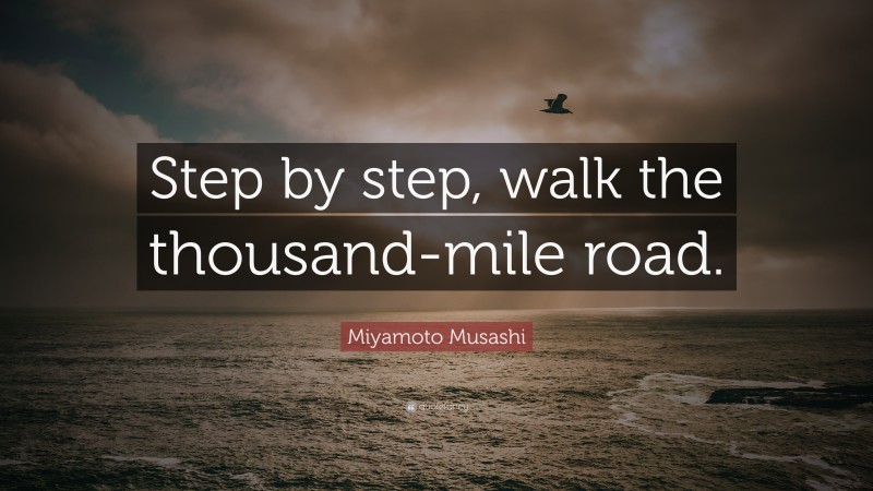 Miyamoto Musashi Quote: “Step by step, walk the thousand-mile road.”