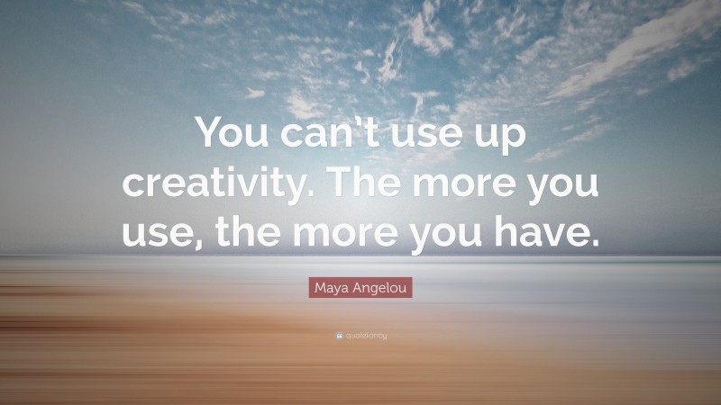 Maya Angelou Quote: “You can’t use up creativity. The more you use, the more you have.”