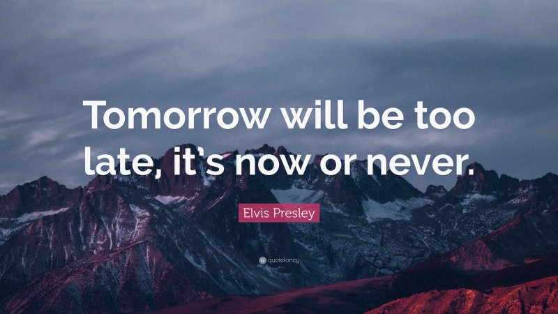 Elvis Presley Quote: “Tomorrow will be too late, it’s now or never.”