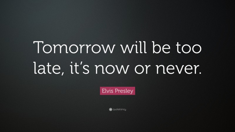 Elvis Presley Quote: “Tomorrow will be too late, it’s now or never.”