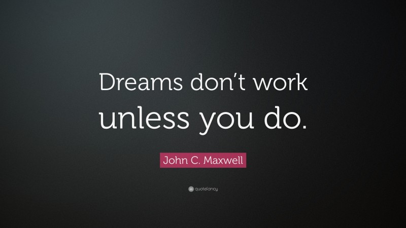 John C. Maxwell Quote: “Dreams don’t work unless you do.”