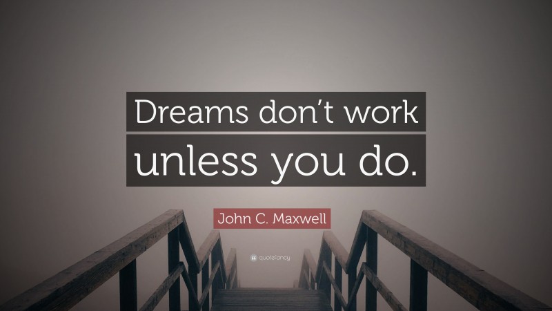 John C. Maxwell Quote: “Dreams don’t work unless you do.”