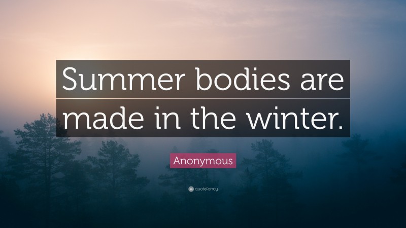 Anonymous Quote: “Summer bodies are made in the winter.”