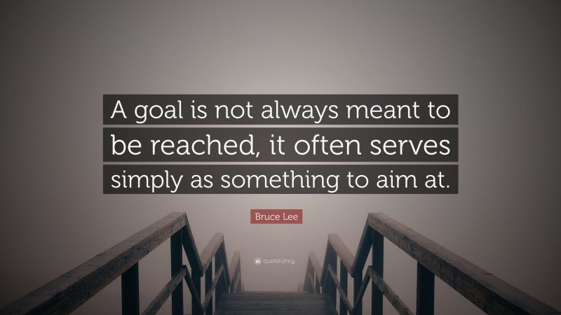 Bruce Lee Quote: “A goal is not always meant to be reached, it often serves simply as something to aim at.”