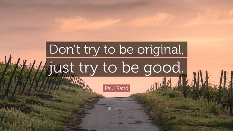 Paul Rand Quote: “Don’t try to be original, just try to be good.”