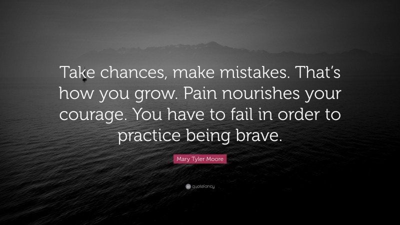 Mary Tyler Moore Quote: “Take chances, make mistakes. That’s how you grow. Pain nourishes your courage. You have to fail in order to practice being brave.”