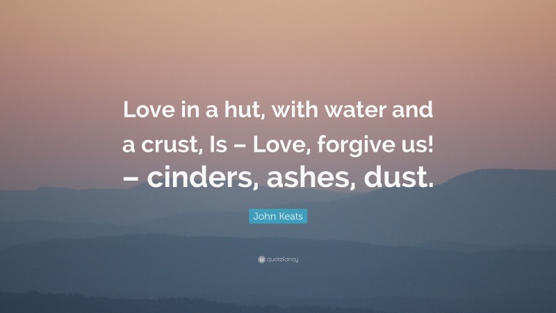John Keats Quote: “Love in a hut, with water and a crust, Is – Love, forgive us! – cinders, ashes, dust.”