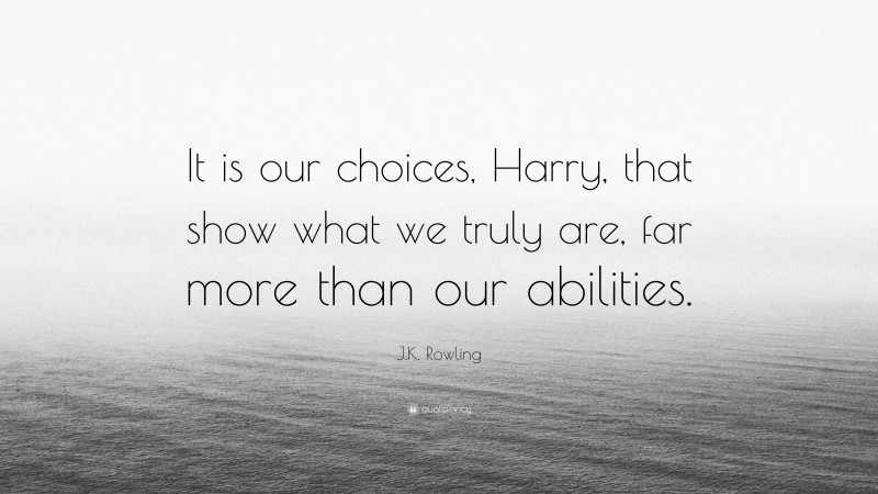 J.K. Rowling Quote: “It is our choices, Harry, that show what we truly are, far more than our abilities.”