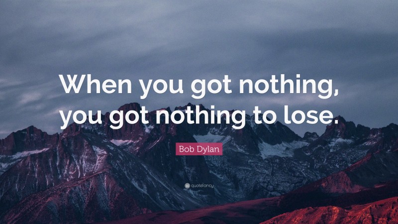 Bob Dylan Quote: “When you got nothing, you got nothing to lose.”