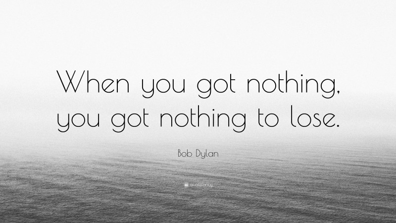 Bob Dylan Quote: “When you got nothing, you got nothing to lose.”