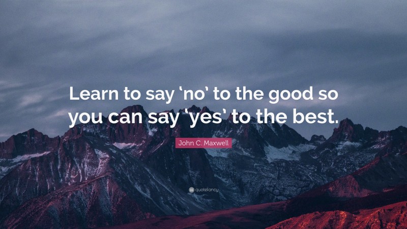 John C. Maxwell Quote: “Learn to say ‘no’ to the good so you can say ‘yes’ to the best.”