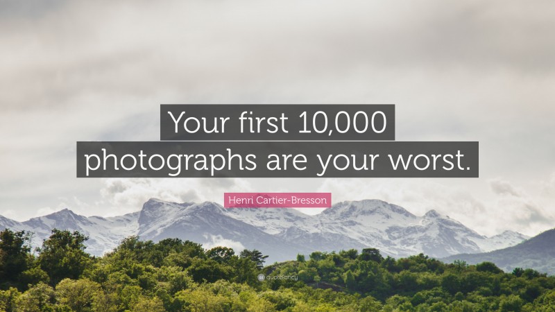 Henri Cartier-Bresson Quote: “Your first 10,000 photographs are your worst.”
