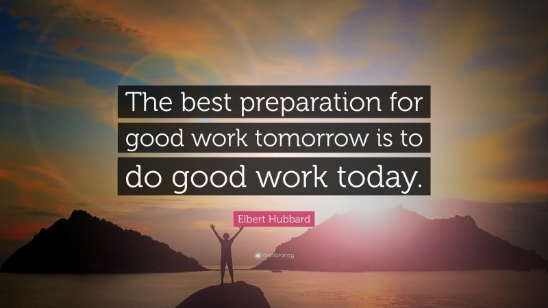 Elbert Hubbard Quote: “The best preparation for good work tomorrow is ...