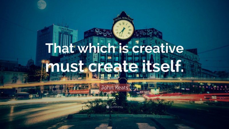 John Keats Quote: “That which is creative must create itself.”