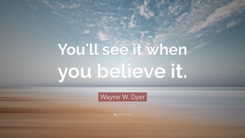 Wayne W. Dyer Quote: “You'll see it when you believe it.”