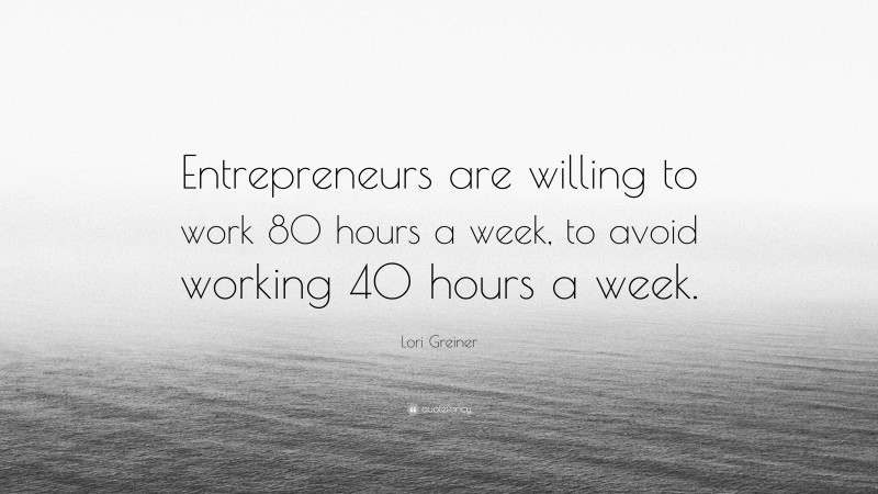 Lori Greiner Quote: “Entrepreneurs are willing to work 80 hours a week, to avoid working 40 hours a week.”