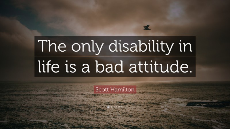 Scott Hamilton Quote: “The only disability in life is a bad attitude.”