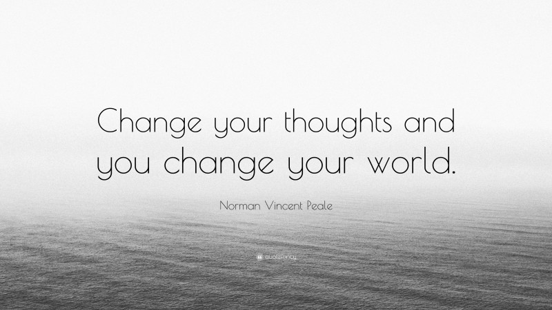 Norman Vincent Peale Quote: “Change your thoughts and you change your world.”