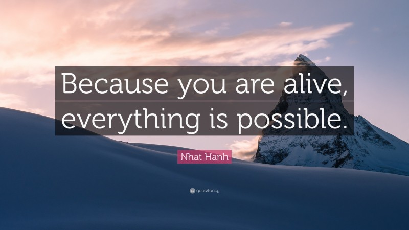 Nhat Hanh Quote: “Because you are alive, everything is possible.”
