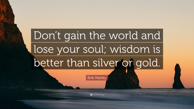 Bob Marley Quote: “Don’t gain the world and lose your soul; wisdom is better than silver or gold.”