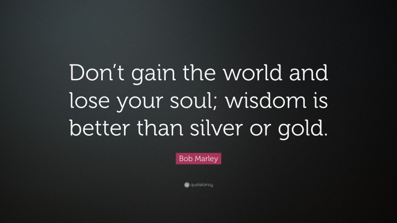 Bob Marley Quote: “Don’t gain the world and lose your soul; wisdom is better than silver or gold.”