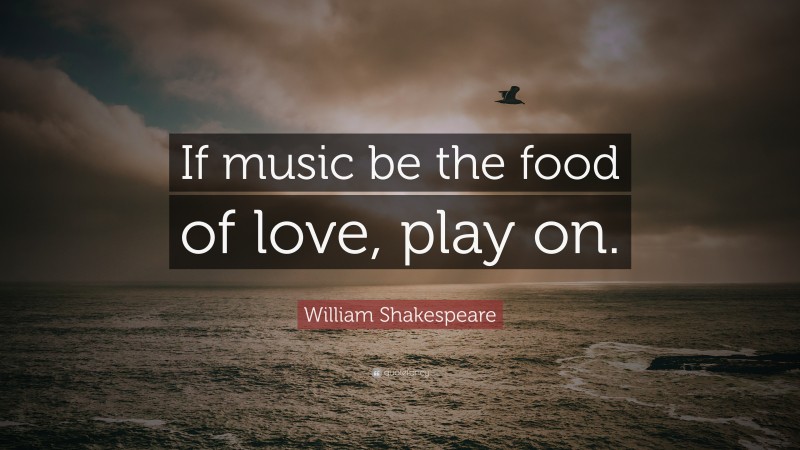 William Shakespeare Quote: “If music be the food of love, play on.”
