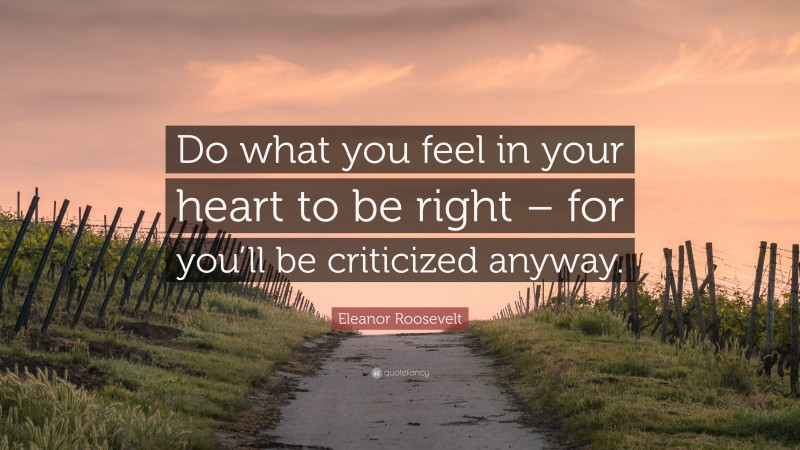 Eleanor Roosevelt Quote: “Do what you feel in your heart to be right – for you’ll be criticized anyway.”