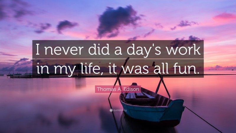 Thomas A. Edison Quote: “I never did a day's work in my life, it was all fun.”