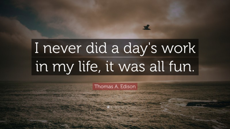 Thomas A. Edison Quote: “I never did a day's work in my life, it was all fun.”