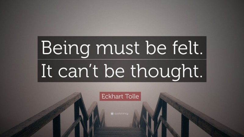 Eckhart Tolle Quote: “Being must be felt. It can’t be thought.”