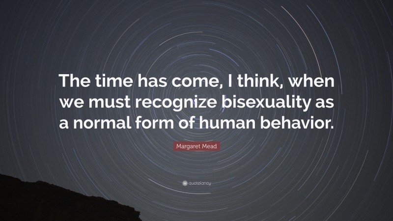 Margaret Mead Quote: “The time has come, I think, when we must recognize bisexuality as a normal form of human behavior.”