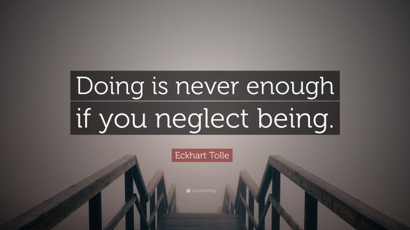 Eckhart Tolle Quote: “Doing is never enough if you neglect being.”