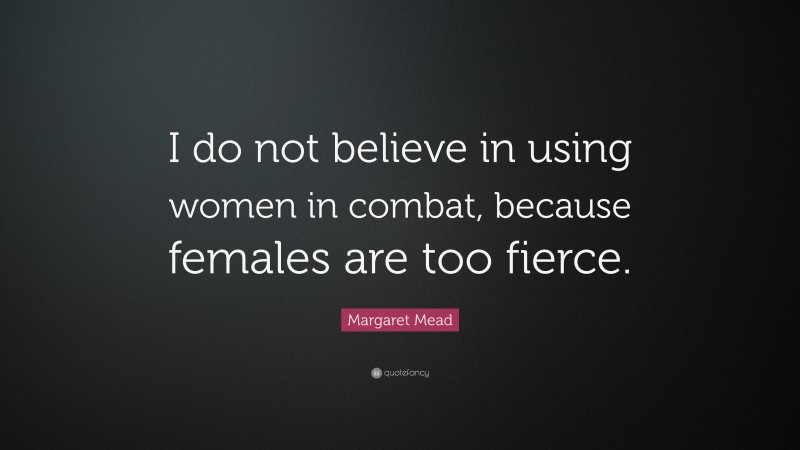 Margaret Mead Quote: “I do not believe in using women in combat, because females are too fierce.”