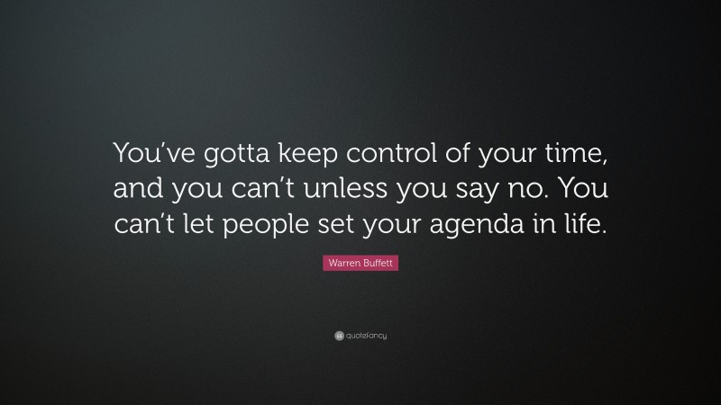 Warren Buffett Quote: “You’ve gotta keep control of your time, and you can’t unless you say no. You can’t let people set your agenda in life.”