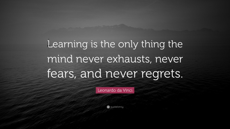 Leonardo da Vinci Quote: “Learning is the only thing the mind never exhausts, never fears, and never regrets.”