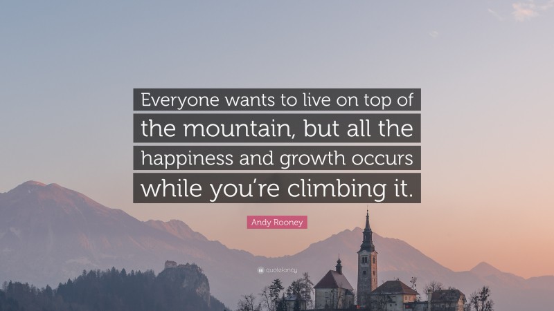 Andy Rooney Quote: “Everyone wants to live on top of the mountain, but all the happiness and growth occurs while you’re climbing it.”