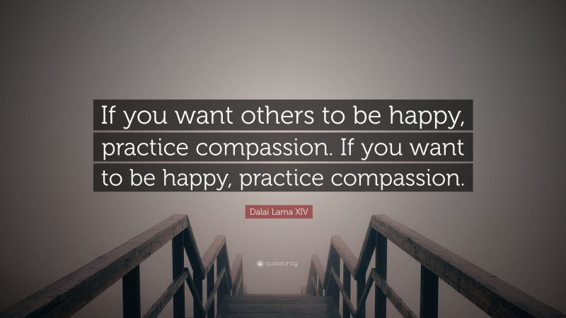 Dalai Lama XIV Quote: “If you want others to be happy, practice compassion.  If you want to be happy, practice compassion.”