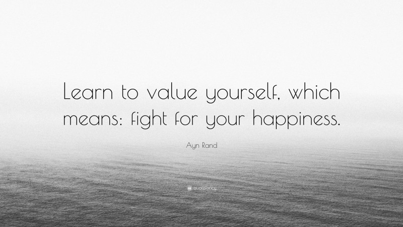 Ayn Rand Quote: “Learn to value yourself, which means: fight for your happiness.”