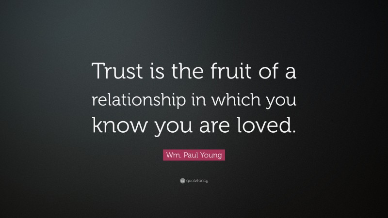 Wm. Paul Young Quote: “Trust is the fruit of a relationship in which you know you are loved.”