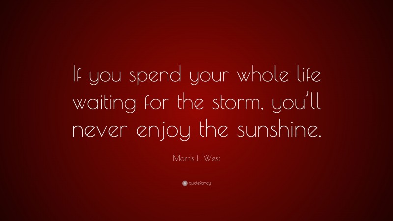 Morris L. West Quote: “If you spend your whole life waiting for the storm, you’ll never enjoy the sunshine.”