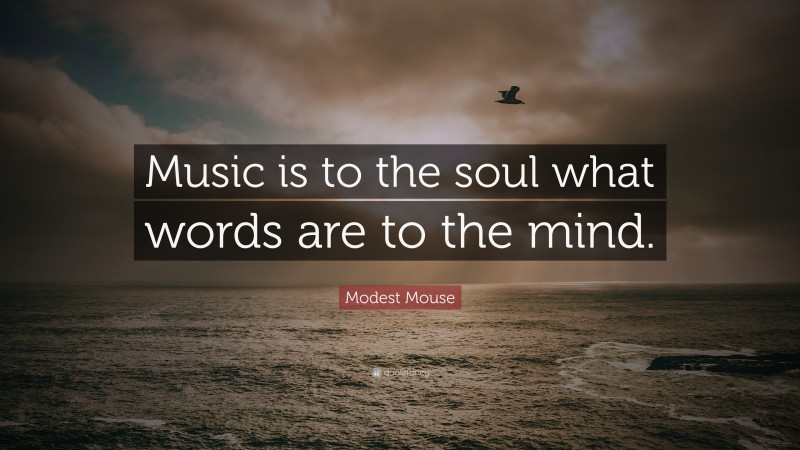 Modest Mouse Quote: “Music is to the soul what words are to the mind.”