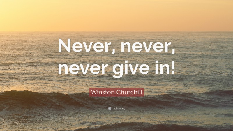 Winston Churchill Quote: “Never, never, never give in!”